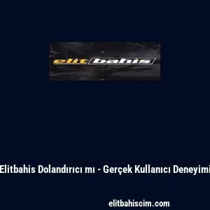 Elitbahis Dolandırıcı mı - Ger&ccedil;ek Kullanıcı Deneyimi